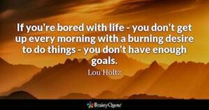 positive quote-If you don't get up in the morning with a burning desire to do things-you don't have enough goals! Lou Holtz.